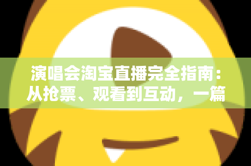 演唱会淘宝直播完全指南：从抢票、观看到互动，一篇搞定线上演唱会