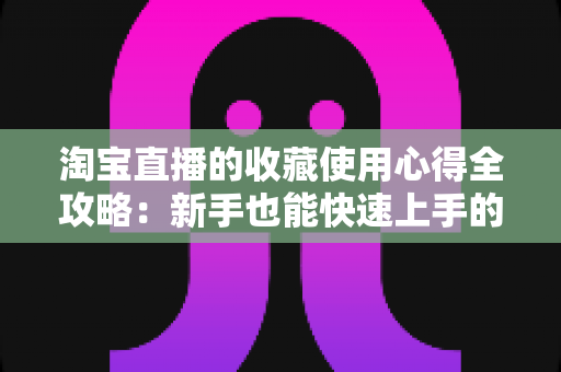 淘宝直播的收藏使用心得全攻略：新手也能快速上手的高效收藏技巧