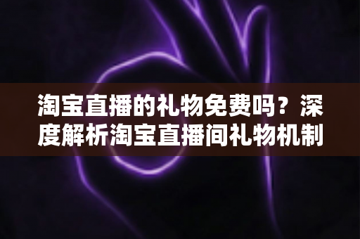 淘宝直播的礼物免费吗?深度解析淘宝直播间礼物机制、免费获取方法与理性消费指南 淘宝直播的礼物免费吗?深度解析淘宝直播间礼物机制、免费获取方法与理性消费指南