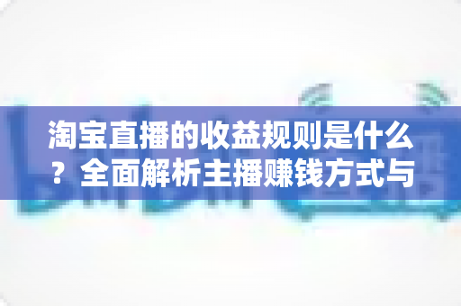 淘宝直播的收益规则是什么？全面解析主播赚钱方式与分成结算机制