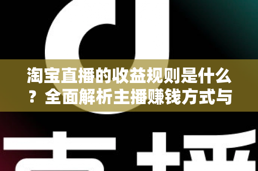 淘宝直播的收益规则是什么？全面解析主播赚钱方式与分成结算机制
