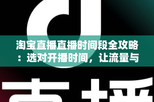 淘宝直播直播时间段全攻略：选对开播时间，让流量与转化率翻倍增长