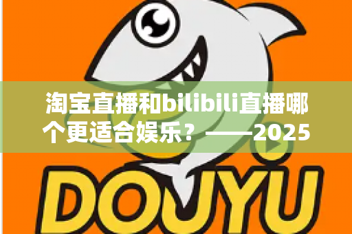 淘宝直播和bilibili直播哪个更适合娱乐?——2025年两大直播平台深度对比与选择指南 淘宝直播和bilibili直播哪个更适合娱乐?——2025年两大直播平台深度对比与选择指南