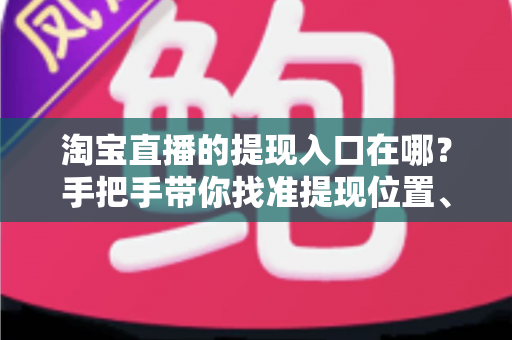 淘宝直播的提现入口在哪？手把手带你找准提现位置、掌握完整提现流程与到账规则