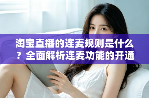 淘宝直播的连麦规则是什么？全面解析连麦功能的开通条件、使用规范与避坑指南