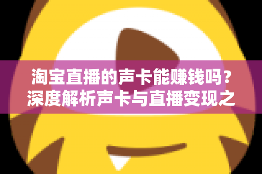 淘宝直播的声卡能赚钱吗?深度解析声卡与直播变现之间的真实关系 淘宝直播的声卡能赚钱吗?深度解析声卡与直播变现之间的真实关系