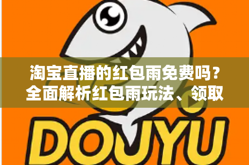淘宝直播的红包雨免费吗?全面解析红包雨玩法、领取规则与避坑指南 淘宝直播的红包雨免费吗?全面解析红包雨玩法、领取规则与避坑指南