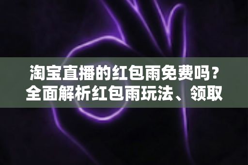 淘宝直播的红包雨免费吗?全面解析红包雨玩法、领取规则与避坑指南 淘宝直播的红包雨免费吗?全面解析红包雨玩法、领取规则与避坑指南