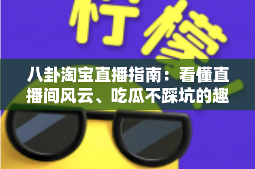 八卦淘宝直播指南：看懂直播间风云、吃瓜不踩坑的趣味百科