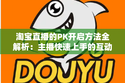 淘宝直播的PK开启方法全解析:主播快速上手的互动涨粉实战指南 淘宝直播的PK开启方法全解析:主播快速上手的互动涨粉实战指南