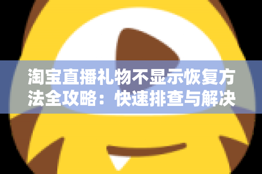 淘宝直播礼物不显示恢复方法全攻略：快速排查与解决方案大汇总