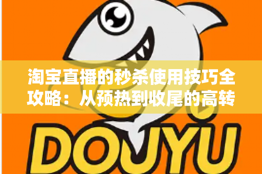 淘宝直播的秒杀使用技巧全攻略：从预热到收尾的高转化实战指南