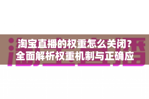 淘宝直播的权重怎么关闭?全面解析权重机制与正确应对方法 淘宝直播的权重怎么关闭?全面解析权重机制与正确应对方法