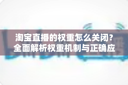 淘宝直播的权重怎么关闭？全面解析权重机制与正确应对方法