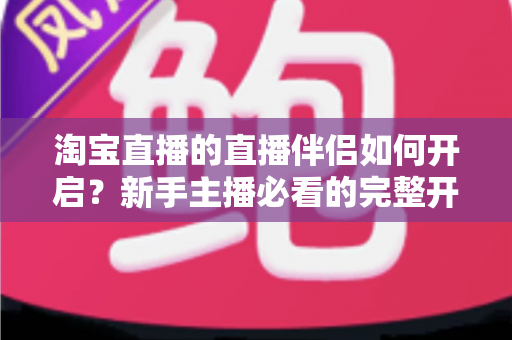 淘宝直播的直播伴侣如何开启?新手主播必看的完整开启教程与实用技巧指南 淘宝直播的直播伴侣如何开启?新手主播必看的完整开启教程与实用技巧指南