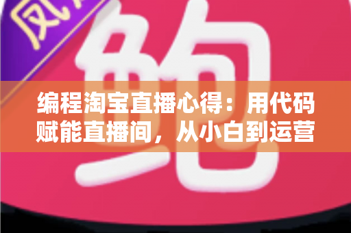 编程淘宝直播心得：用代码赋能直播间，从小白到运营高手的全栈实战指南