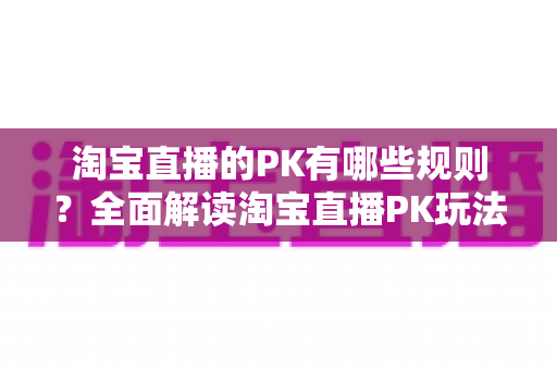淘宝直播的PK有哪些规则?全面解读淘宝直播PK玩法、规则与实战技巧 淘宝直播的PK有哪些规则?全面解读淘宝直播PK玩法、规则与实战技巧