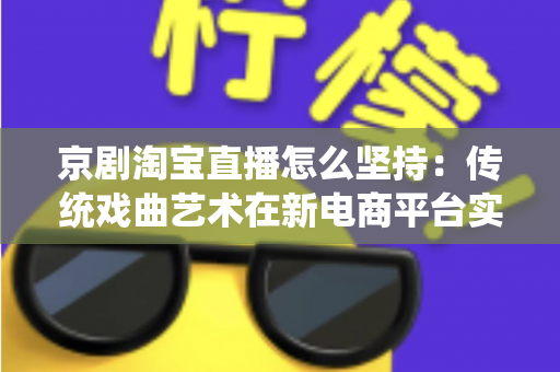 京剧淘宝直播怎么坚持：传统戏曲艺术在新电商平台实现长效经营的全方位实战指南