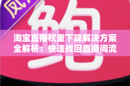 淘宝直播权重下降解决方案全解析：快速找回直播间流量的实战指南