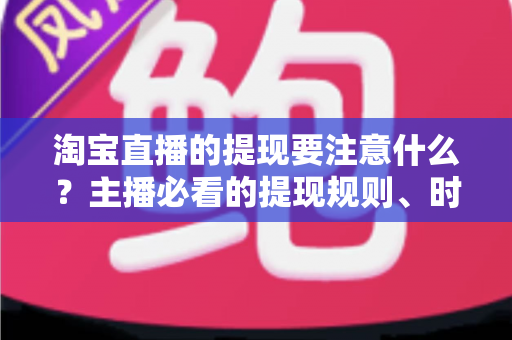 淘宝直播的提现要注意什么?主播必看的提现规则、时间节点与避坑全指南 淘宝直播的提现要注意什么?主播必看的提现规则、时间节点与避坑全指南