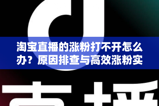 淘宝直播的涨粉打不开怎么办?原因排查与高效涨粉实操指南 淘宝直播的涨粉打不开怎么办?原因排查与高效涨粉实操指南