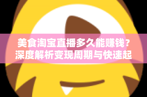 美食淘宝直播多久能赚钱?深度解析变现周期与快速起号全攻略 美食淘宝直播多久能赚钱?深度解析变现周期与快速起号全攻略