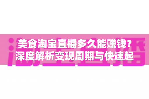 美食淘宝直播多久能赚钱?深度解析变现周期与快速起号全攻略 美食淘宝直播多久能赚钱?深度解析变现周期与快速起号全攻略