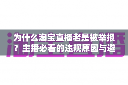 为什么淘宝直播老是被举报?主播必看的违规原因与避坑全攻略 为什么淘宝直播老是被举报?主播必看的违规原因与避坑全攻略