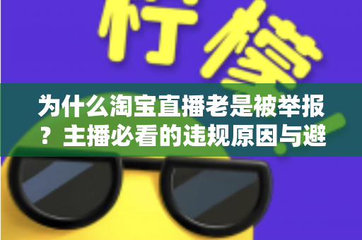 为什么淘宝直播老是被举报？主播必看的违规原因与避坑全攻略