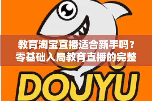 教育淘宝直播适合新手吗?零基础入局教育直播的完整指南与实战攻略 教育淘宝直播适合新手吗?零基础入局教育直播的完整指南与实战攻略