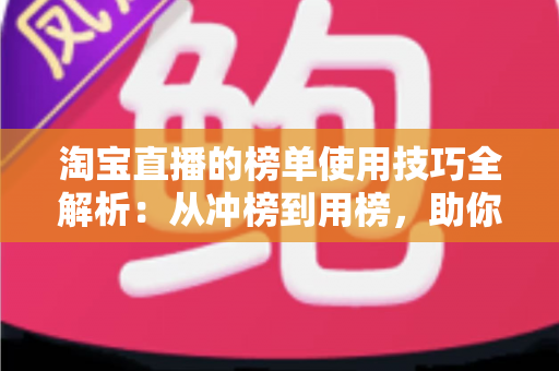 淘宝直播的榜单使用技巧全解析：从冲榜到用榜，助你实现直播间流量与销量双增长