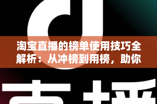 淘宝直播的榜单使用技巧全解析：从冲榜到用榜，助你实现直播间流量与销量双增长