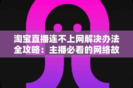 淘宝直播连不上网解决办法全攻略:主播必看的网络故障排查与修复指南 淘宝直播连不上网解决办法全攻略:主播必看的网络故障排查与修复指南