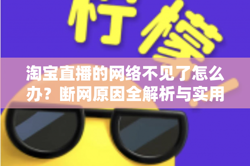 淘宝直播的网络不见了怎么办?断网原因全解析与实用解决方案大全 淘宝直播的网络不见了怎么办?断网原因全解析与实用解决方案大全