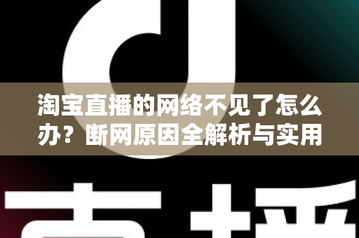 淘宝直播的网络不见了怎么办?断网原因全解析与实用解决方案大全 淘宝直播的网络不见了怎么办?断网原因全解析与实用解决方案大全