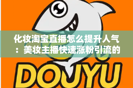 化妆淘宝直播怎么提升人气:美妆主播快速涨粉引流的完整实操指南 化妆淘宝直播怎么提升人气:美妆主播快速涨粉引流的完整实操指南