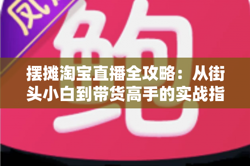 摆摊淘宝直播全攻略：从街头小白到带货高手的实战指南