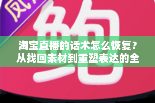 淘宝直播的话术怎么恢复?从找回素材到重塑表达的全流程实用指南 淘宝直播的话术怎么恢复?从找回素材到重塑表达的全流程实用指南