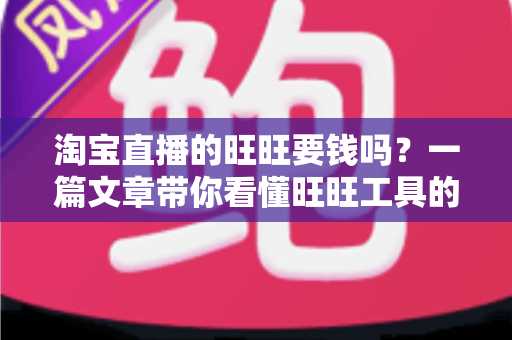 淘宝直播的旺旺要钱吗?一篇文章带你看懂旺旺工具的真实费用与免费使用攻略 淘宝直播的旺旺要钱吗?一篇文章带你看懂旺旺工具的真实费用与免费使用攻略