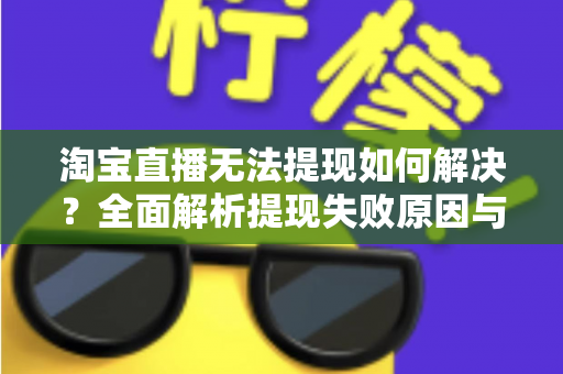 淘宝直播无法提现如何解决?全面解析提现失败原因与高效处理方案 淘宝直播无法提现如何解决?全面解析提现失败原因与高效处理方案