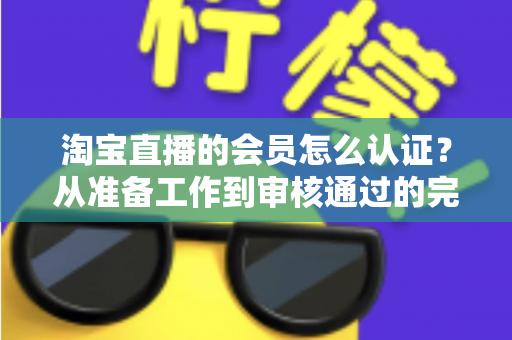 淘宝直播的会员怎么认证？从准备工作到审核通过的完整认证指南