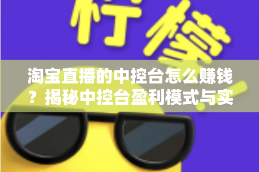 淘宝直播的中控台怎么赚钱？揭秘中控台盈利模式与实战运营全攻略