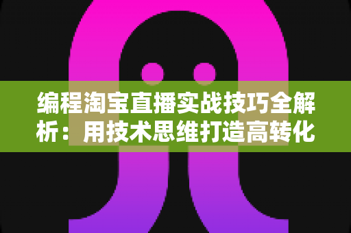 编程淘宝直播实战技巧全解析:用技术思维打造高转化直播间的完整指南 编程淘宝直播实战技巧全解析:用技术思维打造高转化直播间的完整指南