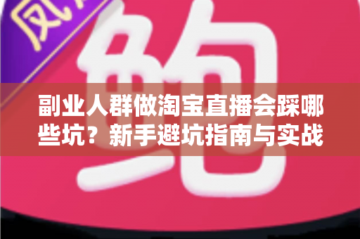 副业人群做淘宝直播会踩哪些坑？新手避坑指南与实战经验全解析