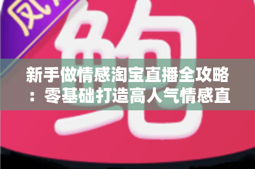 新手做情感淘宝直播全攻略:零基础打造高人气情感直播间的实战指南 新手做情感淘宝直播全攻略:零基础打造高人气情感直播间的实战指南