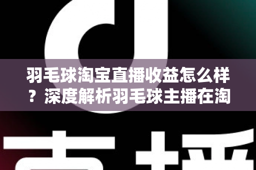 羽毛球淘宝直播收益怎么样？深度解析羽毛球主播在淘宝直播的赚钱模式、收入构成与提升策略