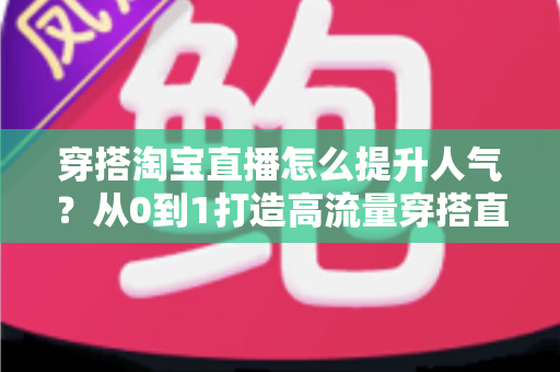 穿搭淘宝直播怎么提升人气?从0到1打造高流量穿搭直播间的完整实战指南 穿搭淘宝直播怎么提升人气?从0到1打造高流量穿搭直播间的完整实战指南