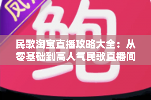 民歌淘宝直播攻略大全：从零基础到高人气民歌直播间的实战指南