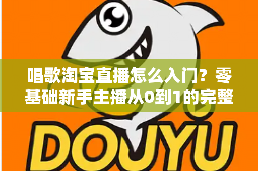 唱歌淘宝直播怎么入门?零基础新手主播从0到1的完整实战指南 唱歌淘宝直播怎么入门?零基础新手主播从0到1的完整实战指南