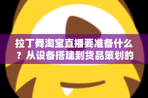拉丁舞淘宝直播要准备什么?从设备搭建到货品策划的开播全攻略 拉丁舞淘宝直播要准备什么?从设备搭建到货品策划的开播全攻略